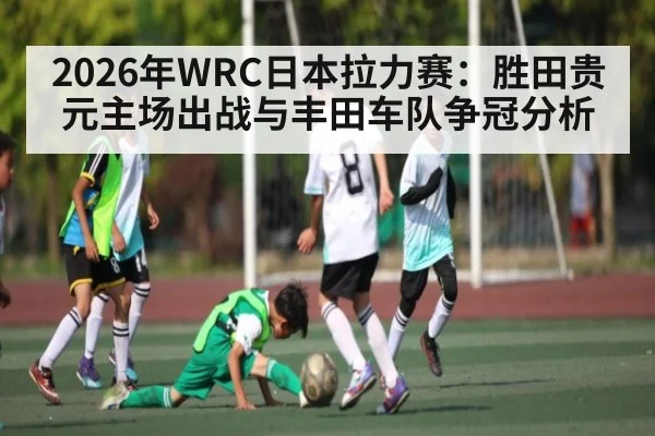 2026年WRC日本拉力赛：胜田贵元主场出战与丰田车队争冠分析
